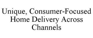 UNIQUE, CONSUMER-FOCUSED HOME DELIVERY ACROSS CHANNELS trademark