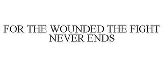 FOR THE WOUNDED THE FIGHT NEVER ENDS trademark