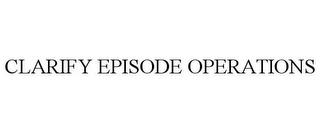 CLARIFY EPISODE OPERATIONS trademark