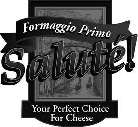 FORMAGGIO PRIMO SALUTÉ! YOUR PERFECT CHOICE FOR CHEESE trademark