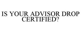 IS YOUR ADVISOR DROP CERTIFIED? trademark