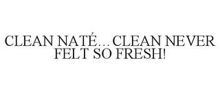 CLEAN NATÉ...CLEAN NEVER FELT SO FRESH! trademark