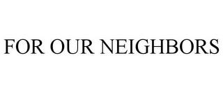 FOR OUR NEIGHBORS trademark