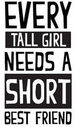 EVERY TALL GIRL NEEDS A SHORT BEST FRIEND trademark