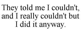 THEY TOLD ME I COULDN'T, AND I REALLY COULDN'T BUT I DID IT ANYWAY. trademark
