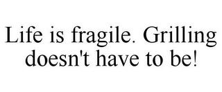 LIFE IS FRAGILE. GRILLING DOESN'T HAVE TO BE! trademark