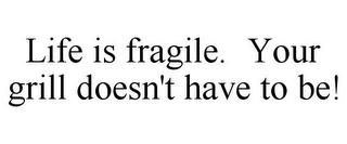 LIFE IS FRAGILE. YOUR GRILL DOESN'T HAVE TO BE! trademark