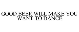 GOOD BEER WILL MAKE YOU WANT TO DANCE trademark