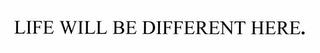 LIFE WILL BE DIFFERENT HERE. trademark