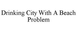 DRINKING CITY WITH A BEACH PROBLEM trademark