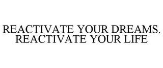 REACTIVATE YOUR DREAMS. REACTIVATE YOUR LIFE trademark