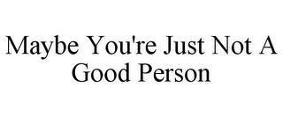 MAYBE YOU'RE JUST NOT A GOOD PERSON trademark