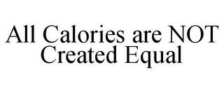 ALL CALORIES ARE NOT CREATED EQUAL trademark