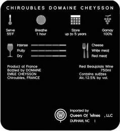 CHIROUBLES DOMAINE CHEYSSON SERVE 55F BREATHE 1 HOUR STORE UP TO 5 YEARS GAMAY 100% INTENSE FRUITY DRY CHEESE WHITE MEAT RED MEAT PRODUCT OF FRANCE BOTTLED BY DOMAINE EMILE CHEYSSON CHIROUBLES, FRANCE RED BEAUJOLAIS WINE 750ML CONTAINS SULFITES ALC. 12.5% BY VOL. W IMPORTED BY QUEEN OF WINES, LLC DURHAM, NC trademark