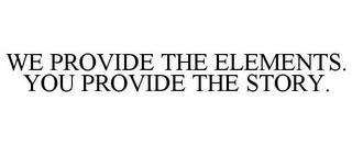 WE PROVIDE THE ELEMENTS. YOU PROVIDE THE STORY. trademark