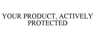 YOUR PRODUCT, ACTIVELY PROTECTED trademark