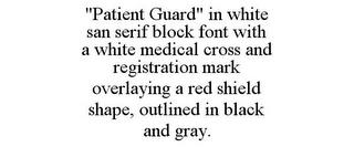 "PATIENT GUARD" IN WHITE SAN SERIF BLOCK FONT WITH A WHITE MEDICAL CROSS AND REGISTRATION MARK OVERLAYING A RED SHIELD SHAPE, OUTLINED IN BLACK AND GRAY. trademark