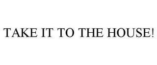 TAKE IT TO THE HOUSE! trademark