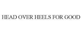 HEAD OVER HEELS FOR GOOD trademark