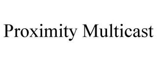 PROXIMITY MULTICAST trademark