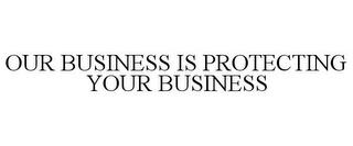 OUR BUSINESS IS PROTECTING YOUR BUSINESS trademark