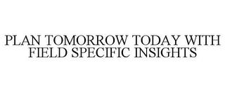 PLAN TOMORROW TODAY WITH FIELD SPECIFIC INSIGHTS trademark