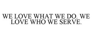 WE LOVE WHAT WE DO. WE LOVE WHO WE SERVE. trademark