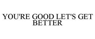 YOU'RE GOOD LET'S GET BETTER trademark