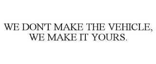 WE DON'T MAKE THE VEHICLE, WE MAKE IT YOURS. trademark