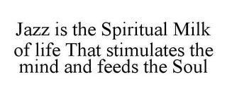 JAZZ IS THE SPIRITUAL MILK OF LIFE THAT STIMULATES THE MIND AND FEEDS THE SOUL trademark