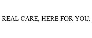 REAL CARE, HERE FOR YOU. trademark