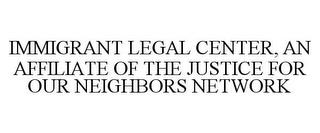 IMMIGRANT LEGAL CENTER, AN AFFILIATE OFTHE JUSTICE FOR OUR NEIGHBORS NETWORK trademark