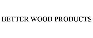 BETTER WOOD PRODUCTS trademark