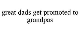 GREAT DADS GET PROMOTED TO GRANDPAS trademark