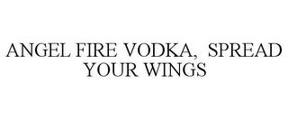 ANGEL FIRE VODKA, SPREAD YOUR WINGS trademark