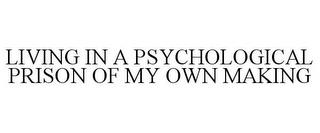 LIVING IN A PSYCHOLOGICAL PRISON OF MY OWN MAKING trademark