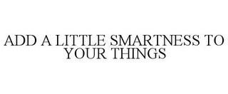 ADD A LITTLE SMARTNESS TO YOUR THINGS trademark