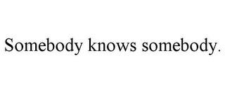 SOMEBODY KNOWS SOMEBODY. trademark