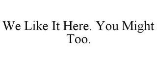 WE LIKE IT HERE. YOU MIGHT TOO. trademark