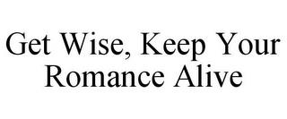 GET WISE, KEEP YOUR ROMANCE ALIVE trademark