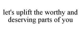 LET'S UPLIFT THE WORTHY AND DESERVING PARTS OF YOU trademark