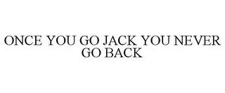 ONCE YOU GO JACK YOU NEVER GO BACK trademark