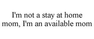 I'M NOT A STAY AT HOME MOM, I'M AN AVAILABLE MOM trademark