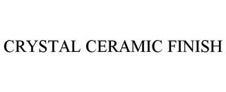 CRYSTAL CERAMIC FINISH trademark