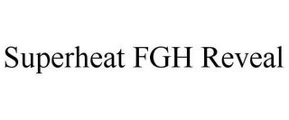 SUPERHEAT FGH REVEAL trademark