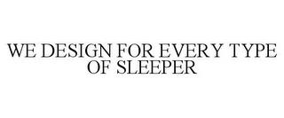 WE DESIGN FOR EVERY TYPE OF SLEEPER trademark