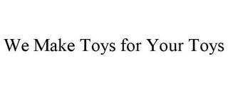 WE MAKE TOYS FOR YOUR TOYS trademark