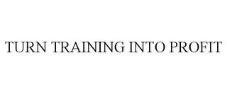 TURN TRAINING INTO PROFIT trademark