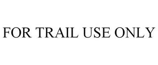 FOR TRAIL USE ONLY trademark