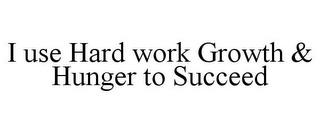 I USE HARD WORK GROWTH & HUNGER TO SUCCEED trademark